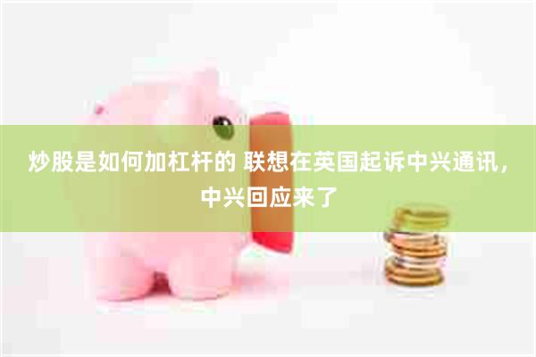 炒股是如何加杠杆的 联想在英国起诉中兴通讯，中兴回应来了