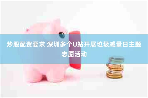 炒股配资要求 深圳多个U站开展垃圾减量日主题志愿活动