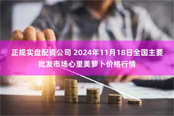 正规实盘配资公司 2024年11月18日全国主要批发市场心里美萝卜价格行情