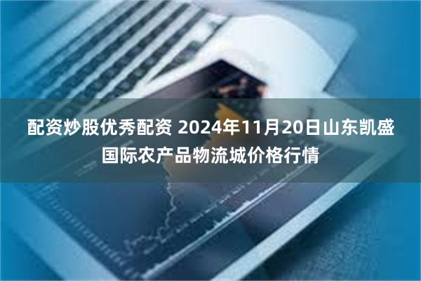 配资炒股优秀配资 2024年11月20日山东凯盛国际农产品物流城价格行情