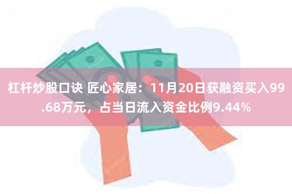 杠杆炒股口诀 匠心家居：11月20日获融资买入99.68万元，占当日流入资金比例9.44%