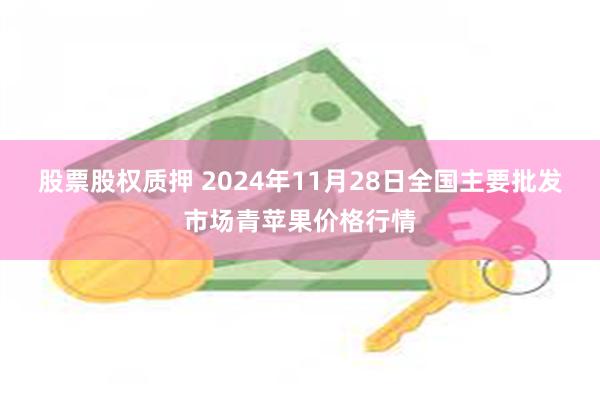 股票股权质押 2024年11月28日全国主要批发市场青苹果价格行情