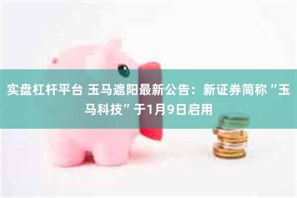 实盘杠杆平台 玉马遮阳最新公告：新证券简称“玉马科技”于1月9日启用