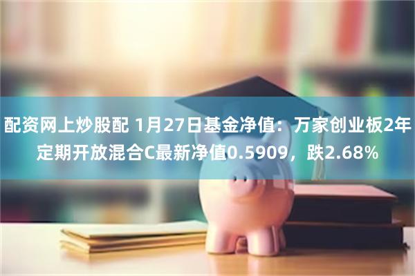 配资网上炒股配 1月27日基金净值：万家创业板2年定期开放混合C最新净值0.5909，跌2.68%