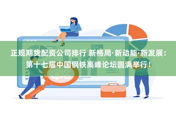 正规期货配资公司排行 新格局·新动能·新发展：第十七届中国钢铁高峰论坛圆满举行！