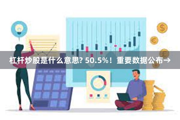 杠杆炒股是什么意思? 50.5%！重要数据公布→