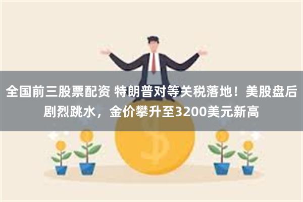 全国前三股票配资 特朗普对等关税落地！美股盘后剧烈跳水，金价攀升至3200美元新高