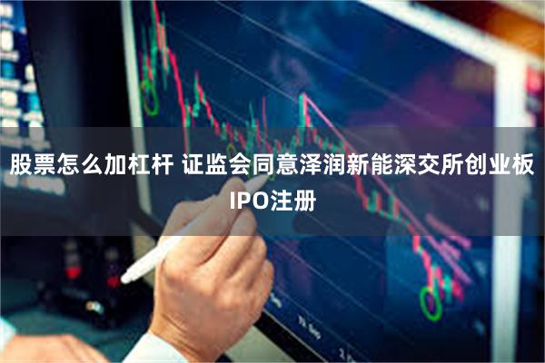 股票怎么加杠杆 证监会同意泽润新能深交所创业板IPO注册