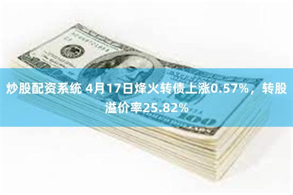 炒股配资系统 4月17日烽火转债上涨0.57%，转股溢价率25.82%