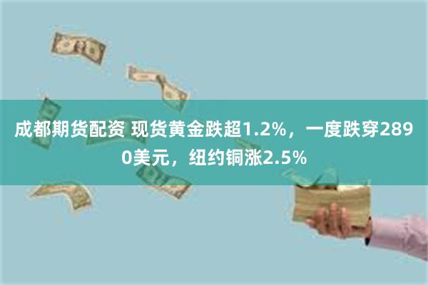 成都期货配资 现货黄金跌超1.2%，一度跌穿2890美元，纽约铜涨2.5%
