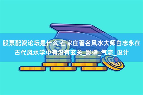 股票配资论坛是什么 石家庄著名风水大师白志永在古代风水学中有没有玄关_影壁_气流_设计