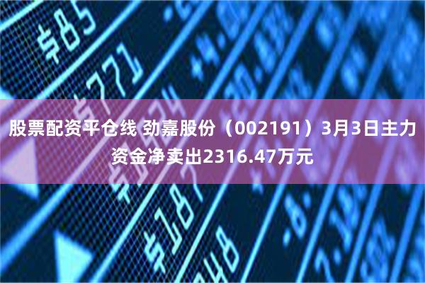 股票配资平仓线 劲嘉股份（002191）3月3日主力资金净卖出2316.47万元