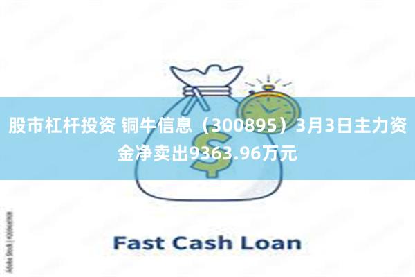 股市杠杆投资 铜牛信息（300895）3月3日主力资金净卖出9363.96万元