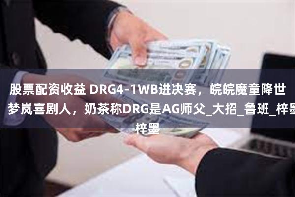 股票配资收益 DRG4-1WB进决赛，皖皖魔童降世，梦岚喜剧人，奶茶称DRG是AG师父_大招_鲁班_梓墨