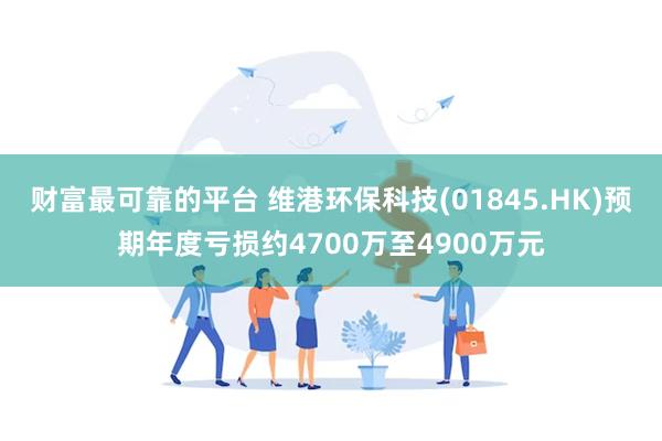 财富最可靠的平台 维港环保科技(01845.HK)预期年度亏损约4700万至4900万元