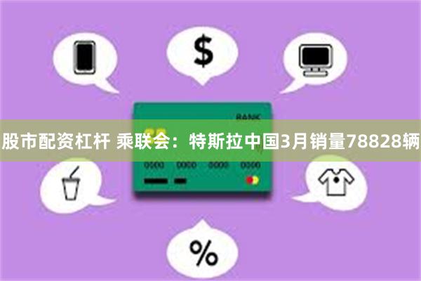 股市配资杠杆 乘联会：特斯拉中国3月销量78828辆