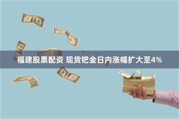福建股票配资 现货钯金日内涨幅扩大至4%