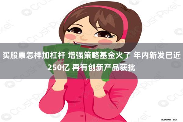 买股票怎样加杠杆 增强策略基金火了 年内新发已近250亿 再有创新产品获批