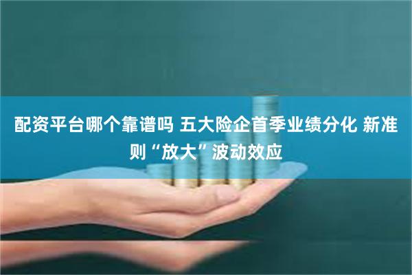 配资平台哪个靠谱吗 五大险企首季业绩分化 新准则“放大”波动效应