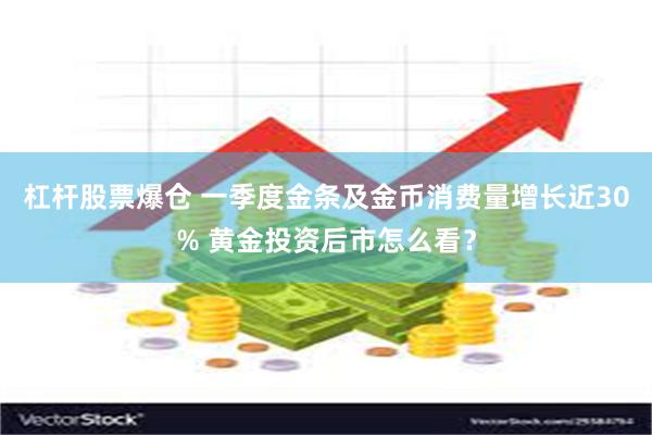 杠杆股票爆仓 一季度金条及金币消费量增长近30% 黄金投资后市怎么看？