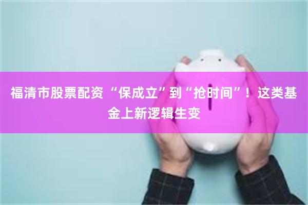 福清市股票配资 “保成立”到“抢时间”！这类基金上新逻辑生变