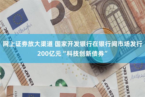 网上证劵放大渠道 国家开发银行在银行间市场发行200亿元“科技创新债券”
