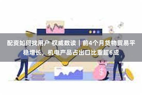 配资如何找用户 权威数读｜前4个月货物贸易平稳增长，机电产品占出口比重超6成