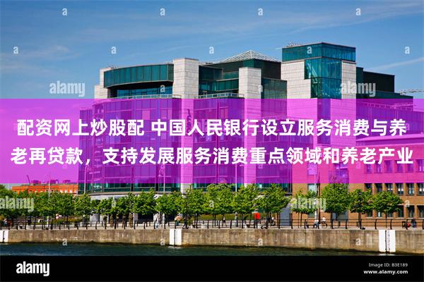 配资网上炒股配 中国人民银行设立服务消费与养老再贷款，支持发展服务消费重点领域和养老产业