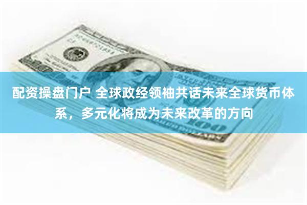 配资操盘门户 全球政经领袖共话未来全球货币体系，多元化将成为未来改革的方向