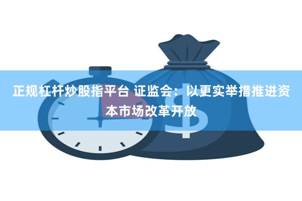 正规杠杆炒股指平台 证监会：以更实举措推进资本市场改革开放