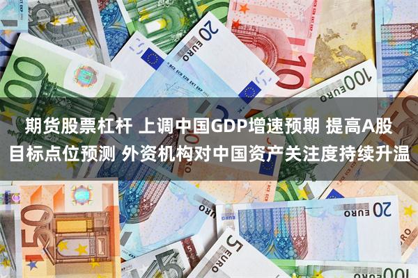 期货股票杠杆 上调中国GDP增速预期 提高A股目标点位预测 外资机构对中国资产关注度持续升温