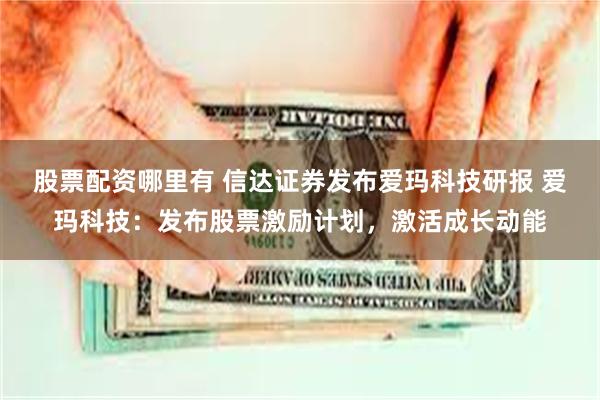 股票配资哪里有 信达证券发布爱玛科技研报 爱玛科技：发布股票激励计划，激活成长动能