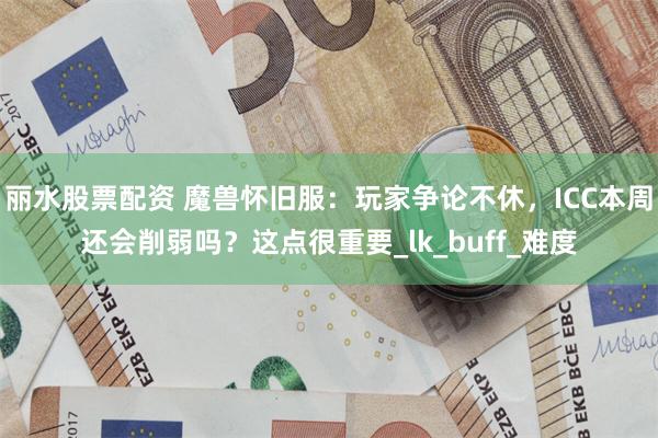丽水股票配资 魔兽怀旧服：玩家争论不休，ICC本周还会削弱吗？这点很重要_lk_buff_难度