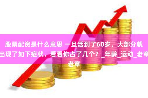 股票配资是什么意思 一旦活到了60岁，大部分就出现了如下症状，看看你占了几个？_年龄_运动_老章