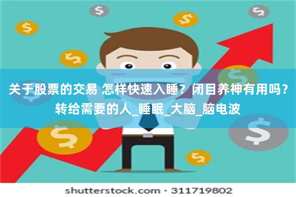 关于股票的交易 怎样快速入睡？闭目养神有用吗？转给需要的人_睡眠_大脑_脑电波