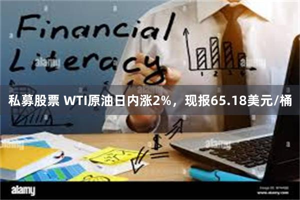 私募股票 WTI原油日内涨2%，现报65.18美元/桶