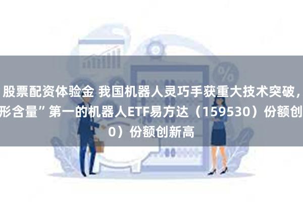 股票配资体验金 我国机器人灵巧手获重大技术突破，“人形含量”第一的机器人ETF易方达（159530）份额创新高
