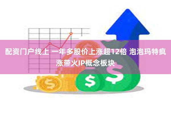 配资门户线上 一年多股价上涨超12倍 泡泡玛特疯涨带火IP概念板块