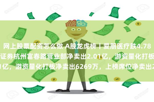 网上股票配资怎么做 A股龙虎榜丨爱朋医疗跌4.78%换手率55.69%，广发证券杭州富春路营业部净卖出2.01亿，游资量化打板净卖出6269万，上榜席位净卖出2.13亿