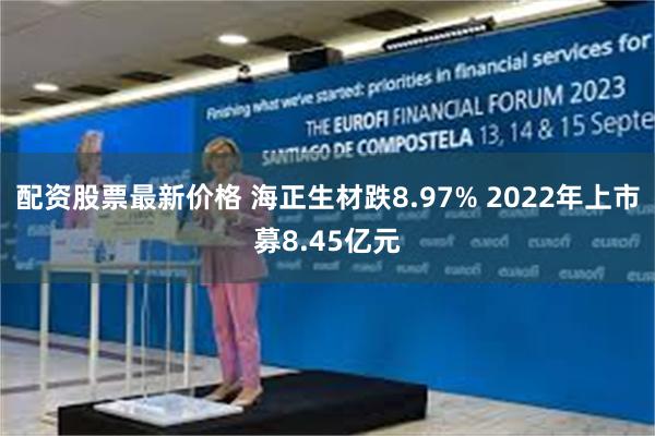 配资股票最新价格 海正生材跌8.97% 2022年上市募8.45亿元