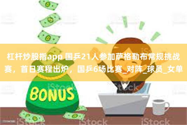 杠杆炒股指app 国乒21人参加萨格勒布常规挑战赛，首日赛程出炉，国乒6场比赛_对阵_球员_女单