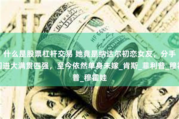什么是股票杠杆交易 她竟是纳达尔初恋女友，分手后闯进大满贯四强，至今依然单身未嫁_肯斯_菲利普_穆霍娃
