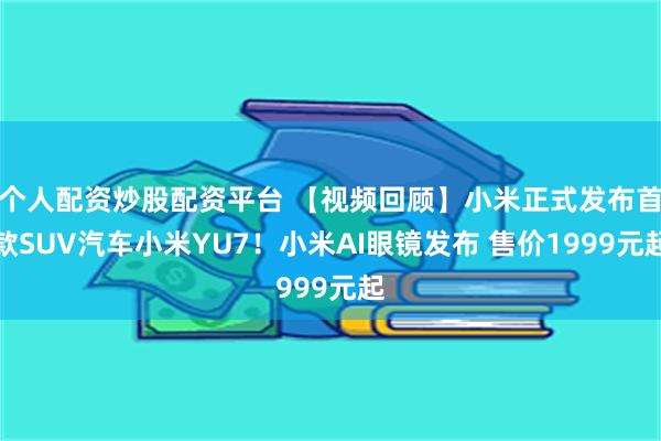 个人配资炒股配资平台 【视频回顾】小米正式发布首款SUV汽车小米YU7！小米AI眼镜发布 售价1999元起