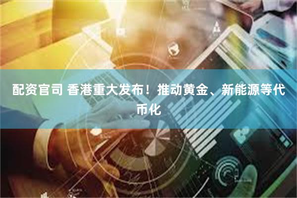 配资官司 香港重大发布！推动黄金、新能源等代币化