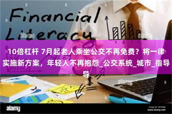 10倍杠杆 7月起老人乘坐公交不再免费？将一律实施新方案，年轻人不再抱怨_公交系统_城市_指导