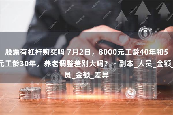 股票有杠杆购买吗 7月2日，8000元工龄40年和5000元工龄30年，养老调整差别大吗？ - 副本_人员_金额_差异