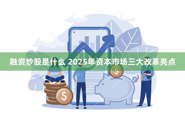 融资炒股是什么 2025年资本市场三大改革亮点