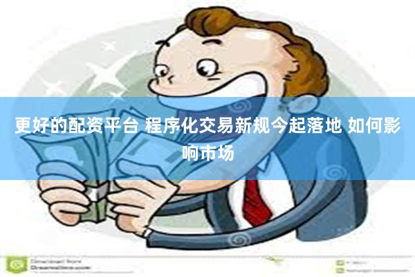 更好的配资平台 程序化交易新规今起落地 如何影响市场