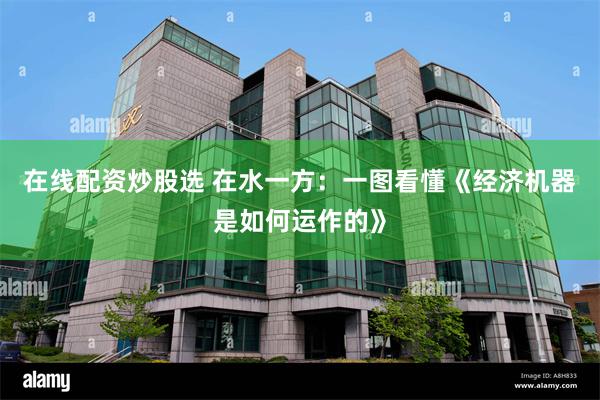 在线配资炒股选 在水一方：一图看懂《经济机器是如何运作的》