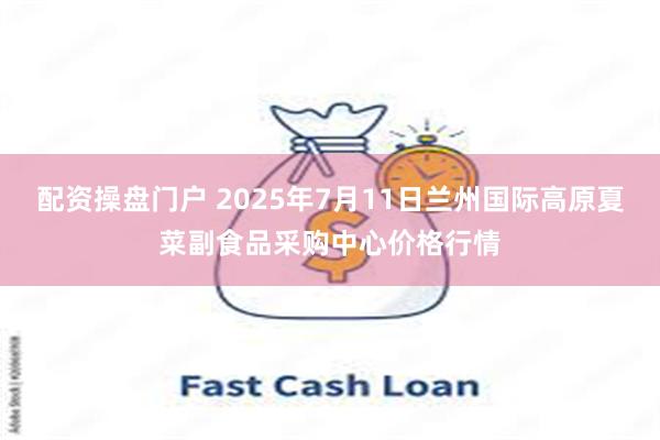 配资操盘门户 2025年7月11日兰州国际高原夏菜副食品采购中心价格行情